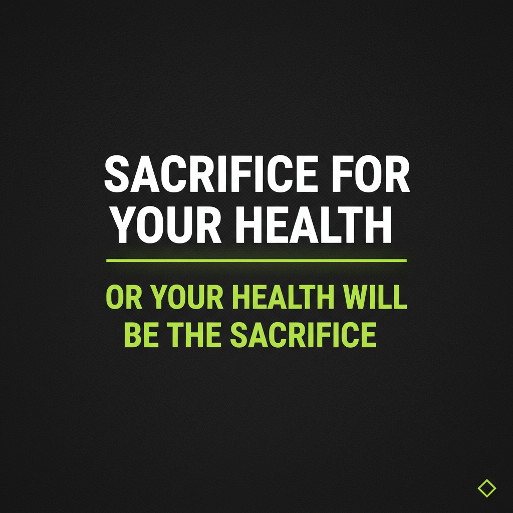 Sacrifice for your health. Or your health will be the sacrifice.